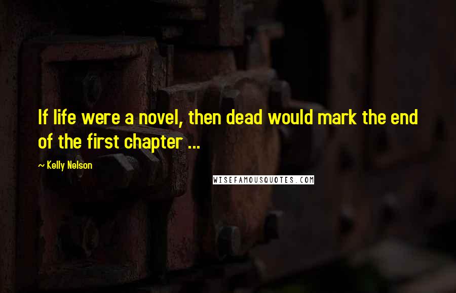 Kelly Nelson Quotes: If life were a novel, then dead would mark the end of the first chapter ...