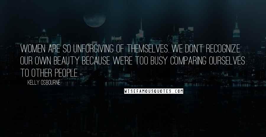 Kelly Osbourne Quotes: Women are so unforgiving of themselves. We don't recognize our own beauty because we're too busy comparing ourselves to other people.