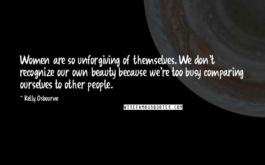 Kelly Osbourne Quotes: Women are so unforgiving of themselves. We don't recognize our own beauty because we're too busy comparing ourselves to other people.