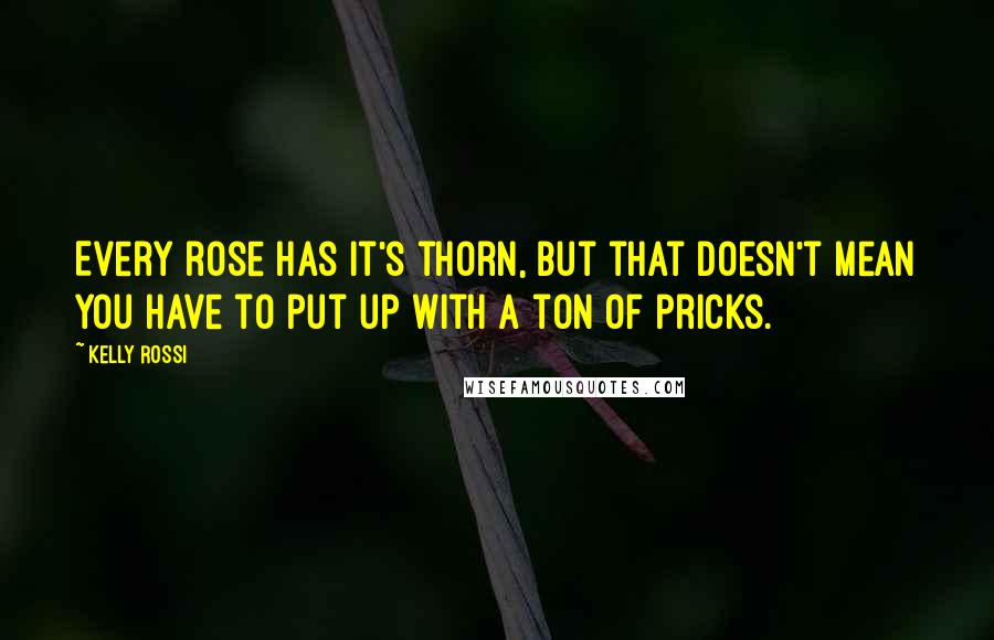 Kelly Rossi Quotes: Every rose has it's thorn, but that doesn't mean you have to put up with a ton of pricks.