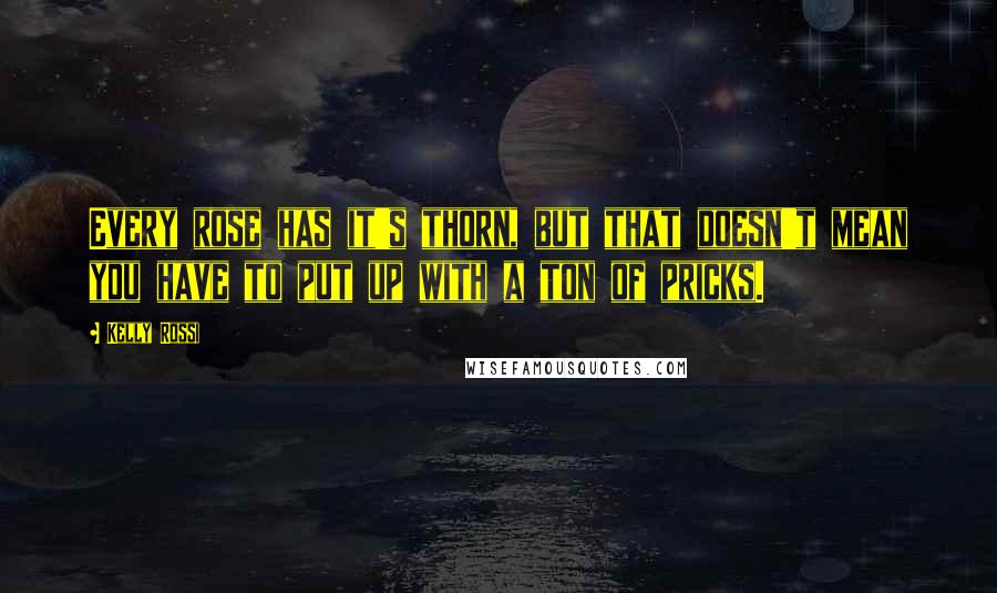 Kelly Rossi Quotes: Every rose has it's thorn, but that doesn't mean you have to put up with a ton of pricks.