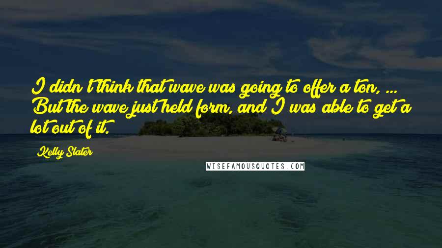 Kelly Slater Quotes: I didn't think that wave was going to offer a ton, ... But the wave just held form, and I was able to get a lot out of it.