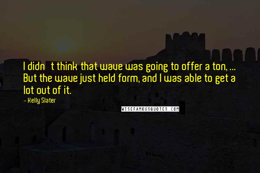 Kelly Slater Quotes: I didn't think that wave was going to offer a ton, ... But the wave just held form, and I was able to get a lot out of it.