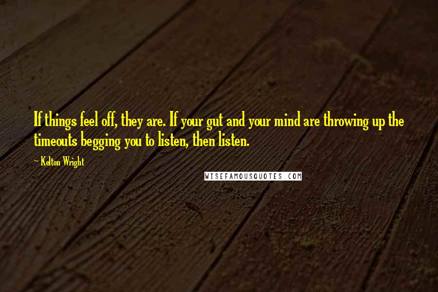 Kelton Wright Quotes: If things feel off, they are. If your gut and your mind are throwing up the timeouts begging you to listen, then listen.