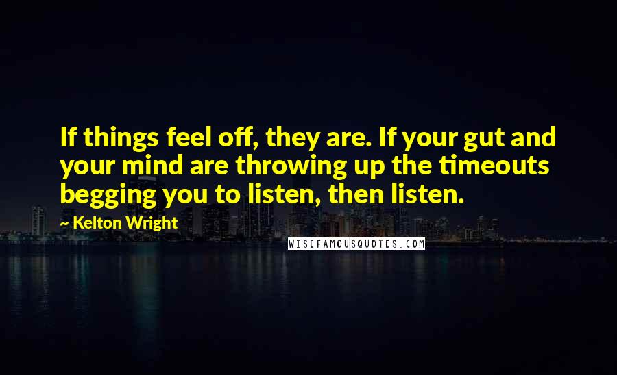 Kelton Wright Quotes: If things feel off, they are. If your gut and your mind are throwing up the timeouts begging you to listen, then listen.