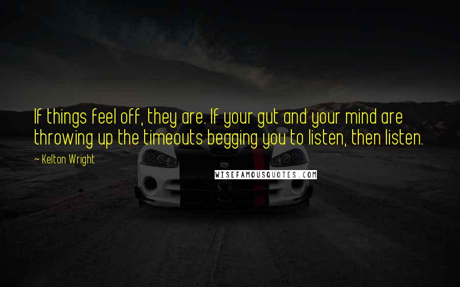 Kelton Wright Quotes: If things feel off, they are. If your gut and your mind are throwing up the timeouts begging you to listen, then listen.