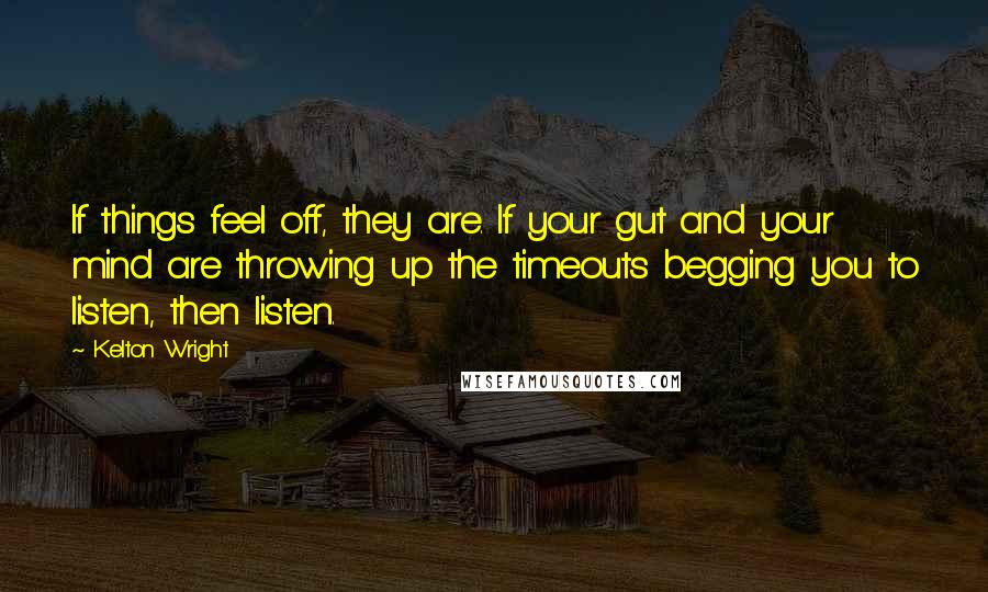 Kelton Wright Quotes: If things feel off, they are. If your gut and your mind are throwing up the timeouts begging you to listen, then listen.