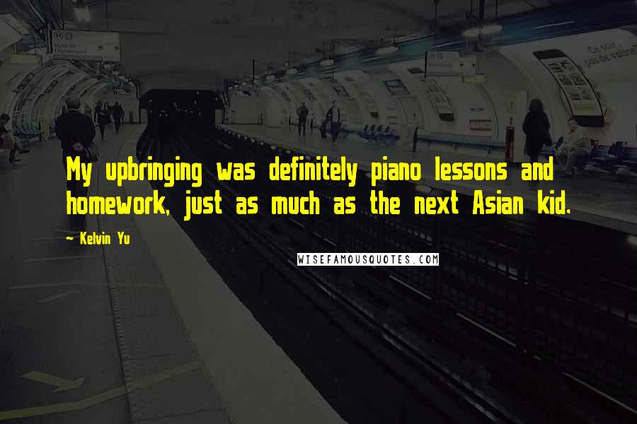 Kelvin Yu Quotes: My upbringing was definitely piano lessons and homework, just as much as the next Asian kid.