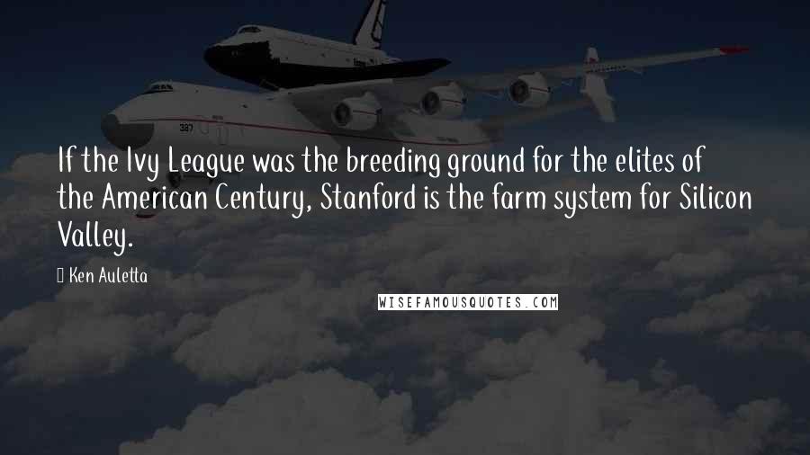 Ken Auletta Quotes: If the Ivy League was the breeding ground for the elites of the American Century, Stanford is the farm system for Silicon Valley.