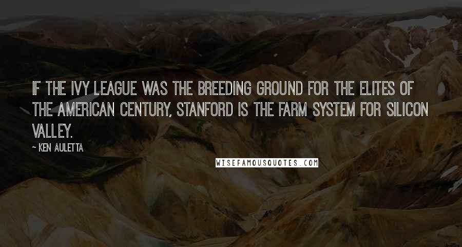 Ken Auletta Quotes: If the Ivy League was the breeding ground for the elites of the American Century, Stanford is the farm system for Silicon Valley.