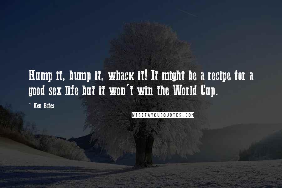 Ken Bates Quotes: Hump it, bump it, whack it! It might be a recipe for a good sex life but it won't win the World Cup.