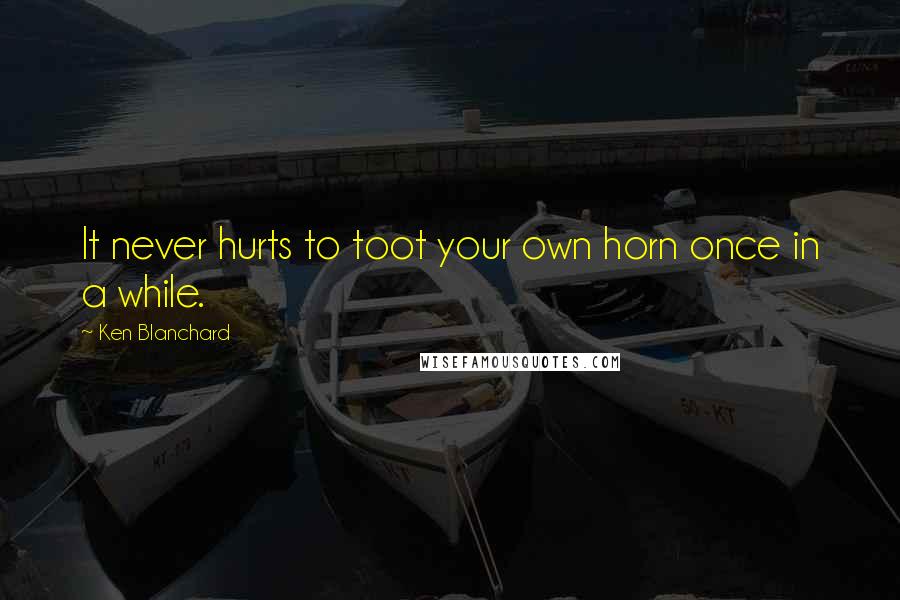 Ken Blanchard Quotes: It never hurts to toot your own horn once in a while.