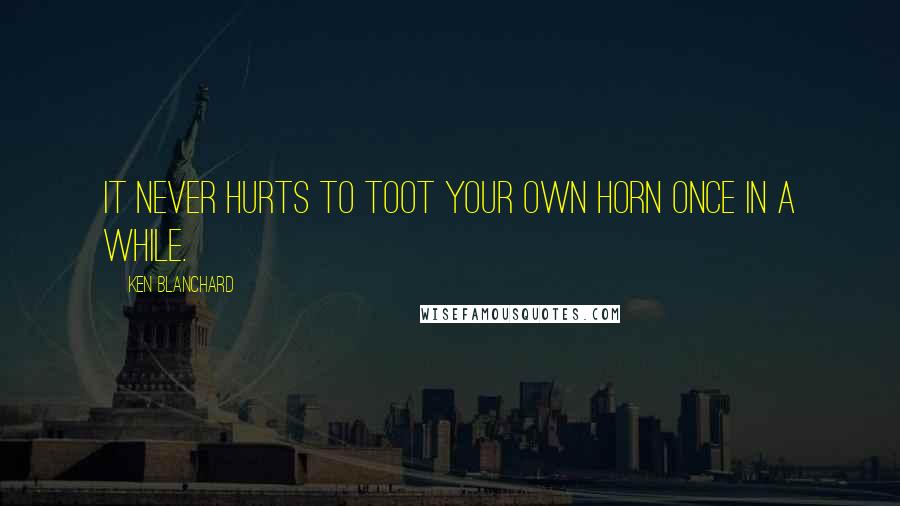 Ken Blanchard Quotes: It never hurts to toot your own horn once in a while.