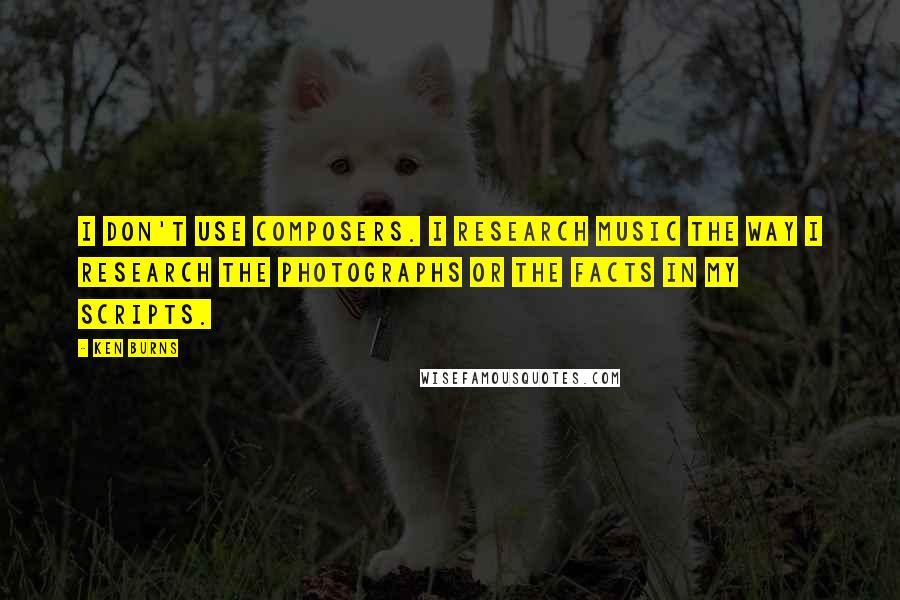 Ken Burns Quotes: I don't use composers. I research music the way I research the photographs or the facts in my scripts.