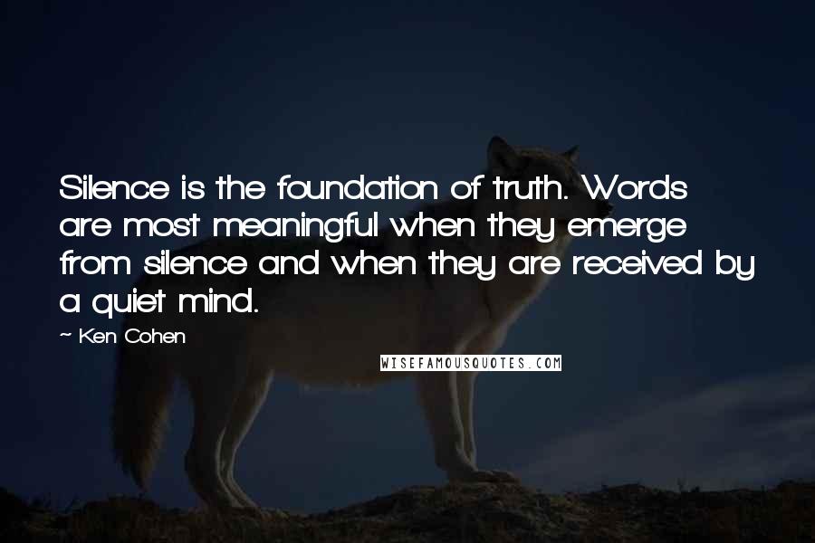 Ken Cohen Quotes: Silence is the foundation of truth. Words are most meaningful when they emerge from silence and when they are received by a quiet mind.