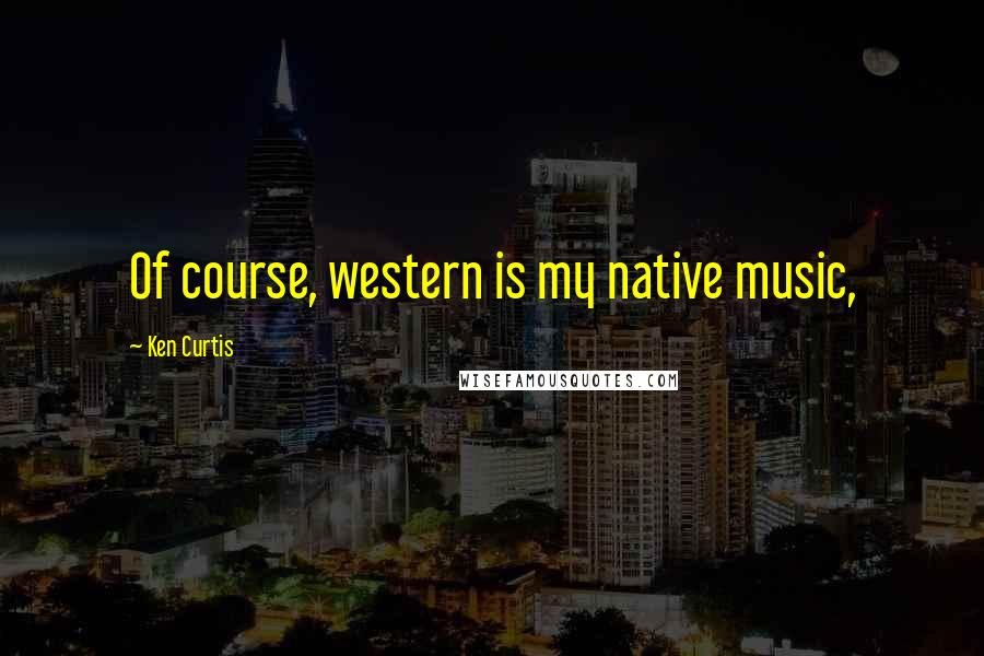 Ken Curtis Quotes: Of course, western is my native music,