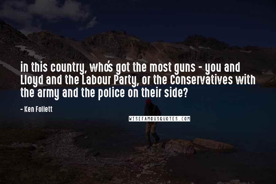 Ken Follett Quotes: in this country, who's got the most guns - you and Lloyd and the Labour Party, or the Conservatives with the army and the police on their side?