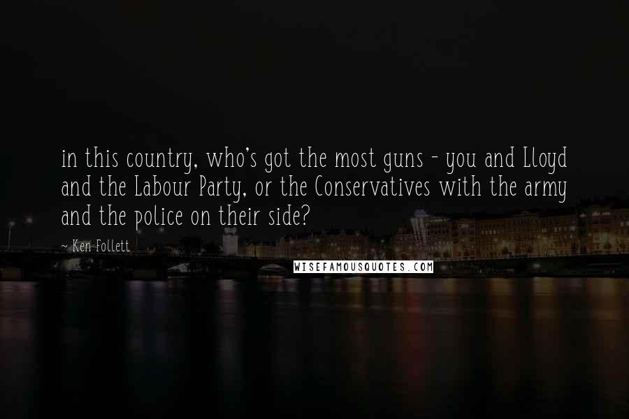 Ken Follett Quotes: in this country, who's got the most guns - you and Lloyd and the Labour Party, or the Conservatives with the army and the police on their side?