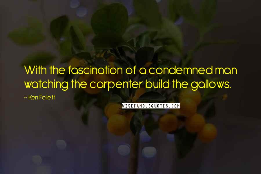 Ken Follett Quotes: With the fascination of a condemned man watching the carpenter build the gallows.