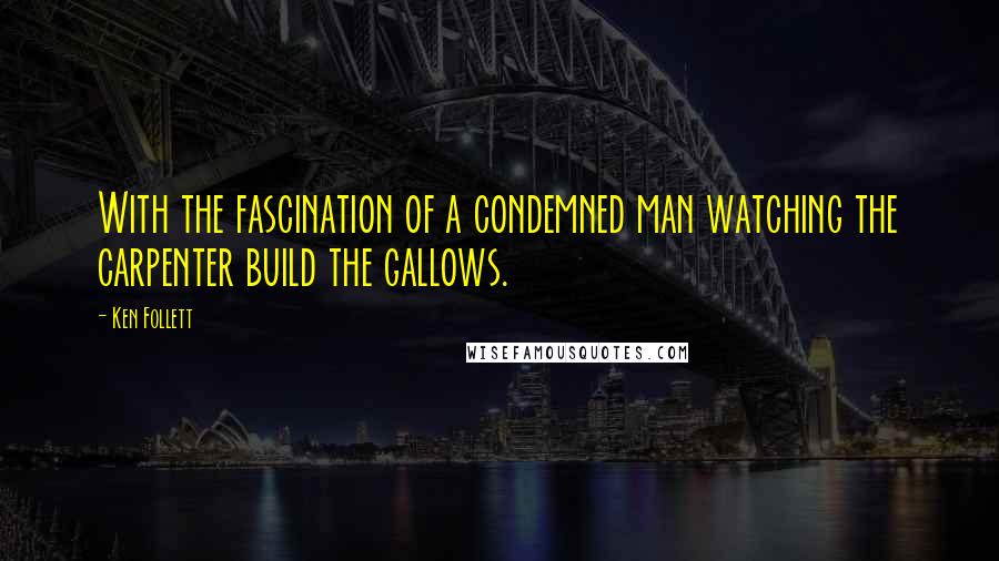 Ken Follett Quotes: With the fascination of a condemned man watching the carpenter build the gallows.