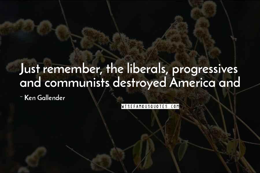 Ken Gallender Quotes: Just remember, the liberals, progressives and communists destroyed America and