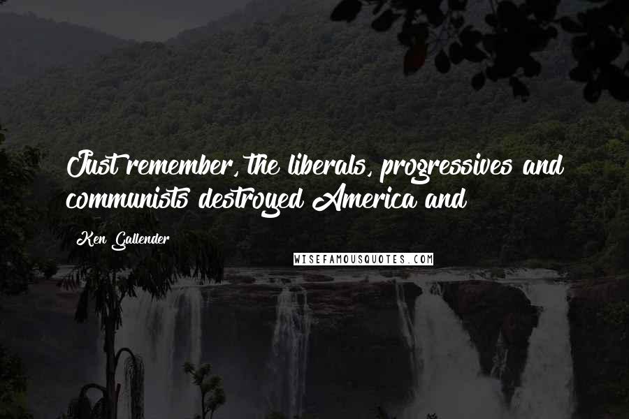 Ken Gallender Quotes: Just remember, the liberals, progressives and communists destroyed America and