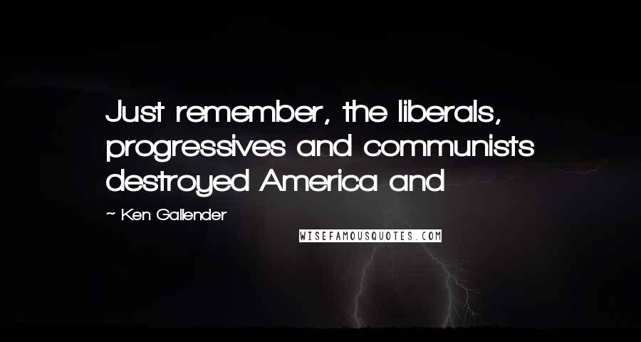 Ken Gallender Quotes: Just remember, the liberals, progressives and communists destroyed America and