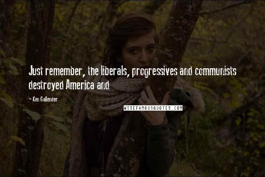 Ken Gallender Quotes: Just remember, the liberals, progressives and communists destroyed America and