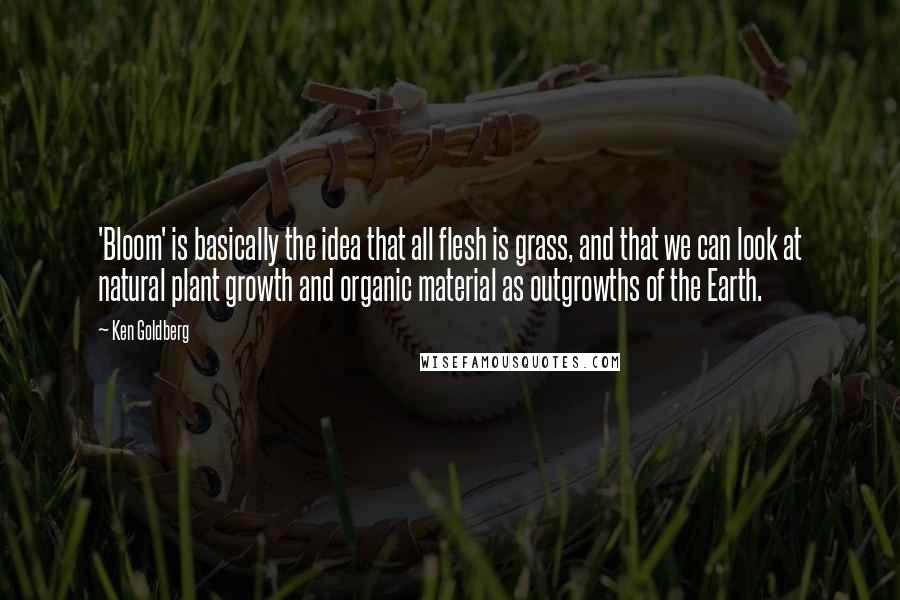 Ken Goldberg Quotes: 'Bloom' is basically the idea that all flesh is grass, and that we can look at natural plant growth and organic material as outgrowths of the Earth.