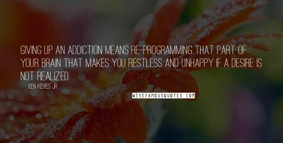 Ken Keyes Jr. Quotes: Giving up an addiction means re-programming that part of your brain that makes you restless and unhappy if a desire is not realized.