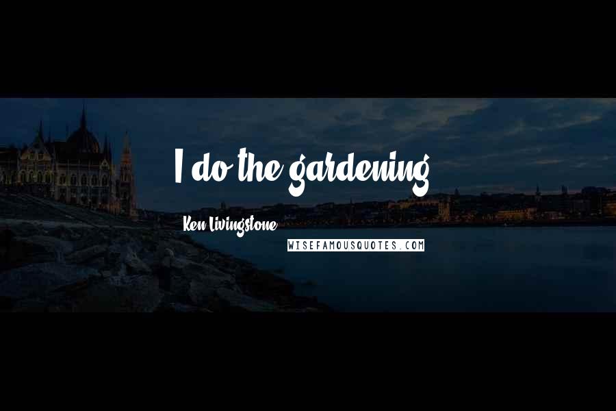 Ken Livingstone Quotes: I do the gardening.