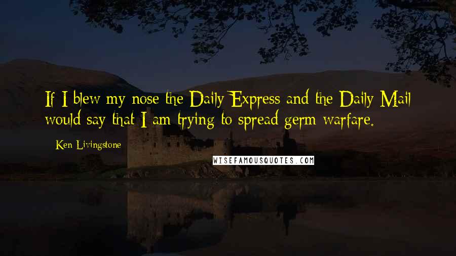 Ken Livingstone Quotes: If I blew my nose the Daily Express and the Daily Mail would say that I am trying to spread germ warfare.