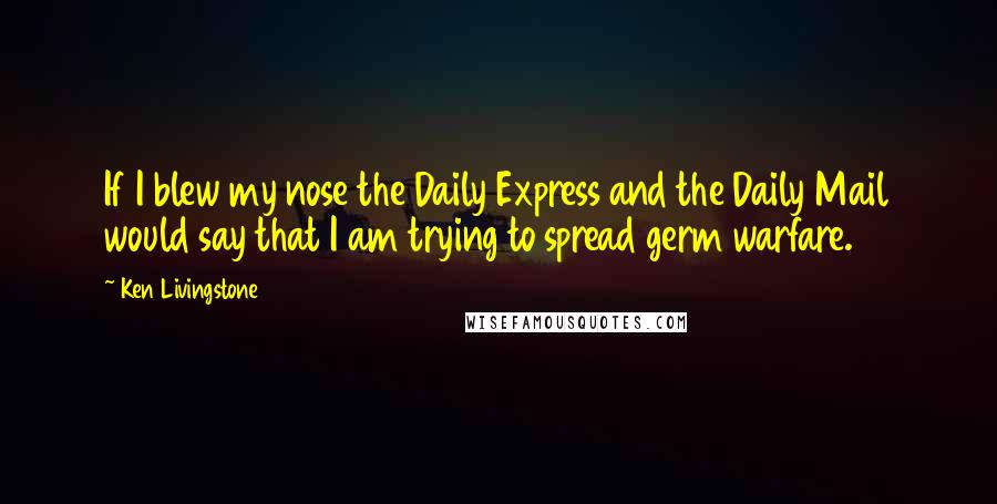 Ken Livingstone Quotes: If I blew my nose the Daily Express and the Daily Mail would say that I am trying to spread germ warfare.