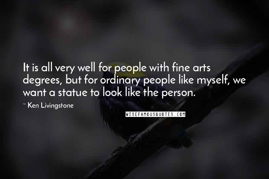 Ken Livingstone Quotes: It is all very well for people with fine arts degrees, but for ordinary people like myself, we want a statue to look like the person.