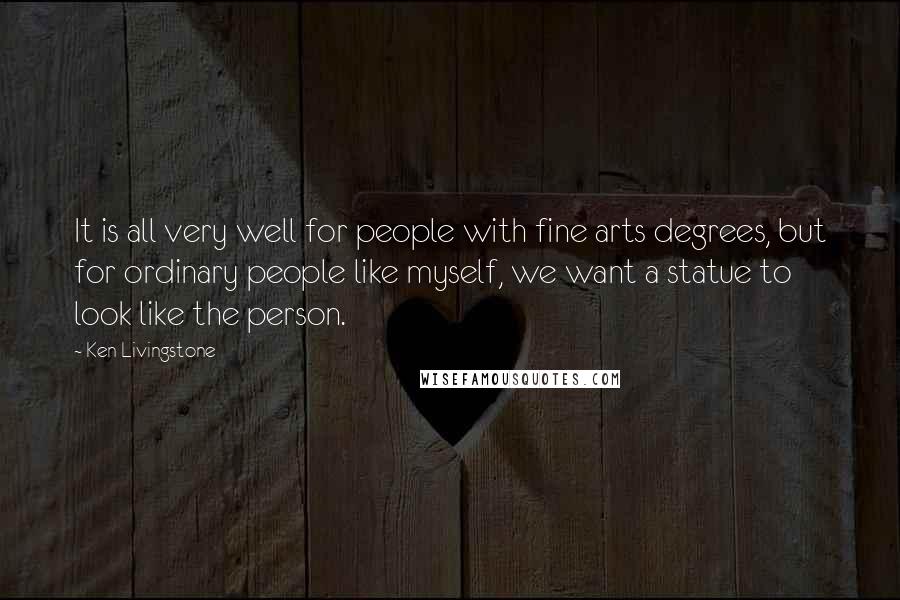 Ken Livingstone Quotes: It is all very well for people with fine arts degrees, but for ordinary people like myself, we want a statue to look like the person.