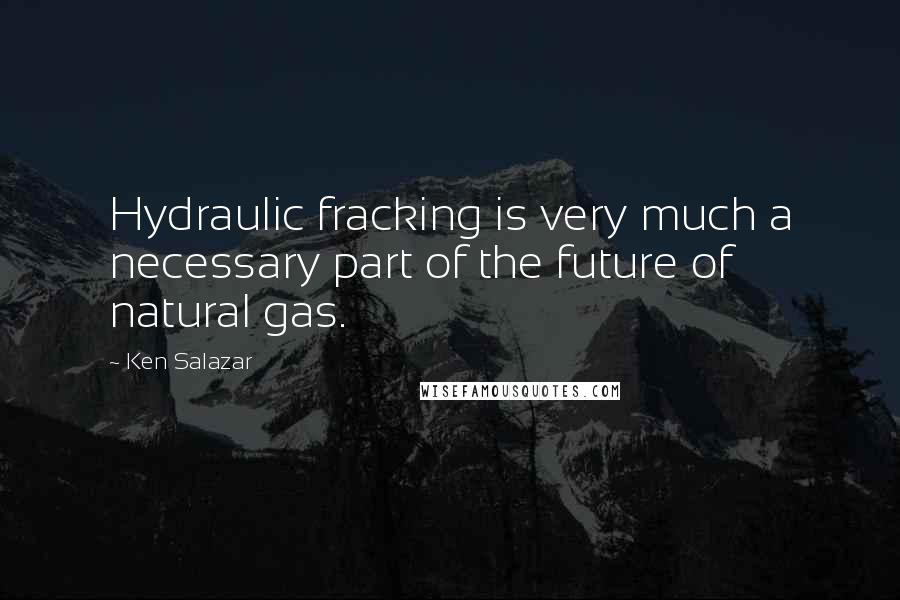 Ken Salazar Quotes: Hydraulic fracking is very much a necessary part of the future of natural gas.