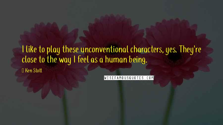 Ken Stott Quotes: I like to play these unconventional characters, yes. They're close to the way I feel as a human being.