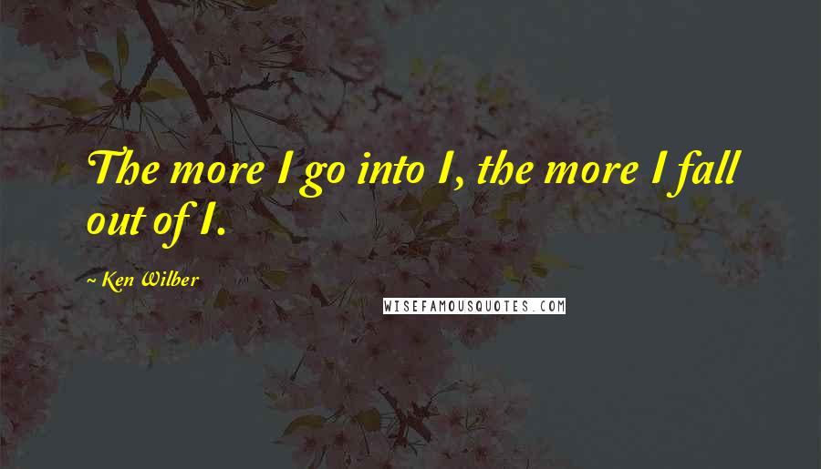 Ken Wilber Quotes: The more I go into I, the more I fall out of I.