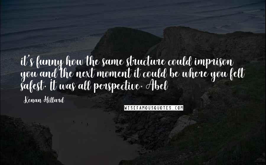 Kenan Hillard Quotes: it's funny how the same structure could imprison you and the next moment it could be where you felt safest. It was all perspective. Abel