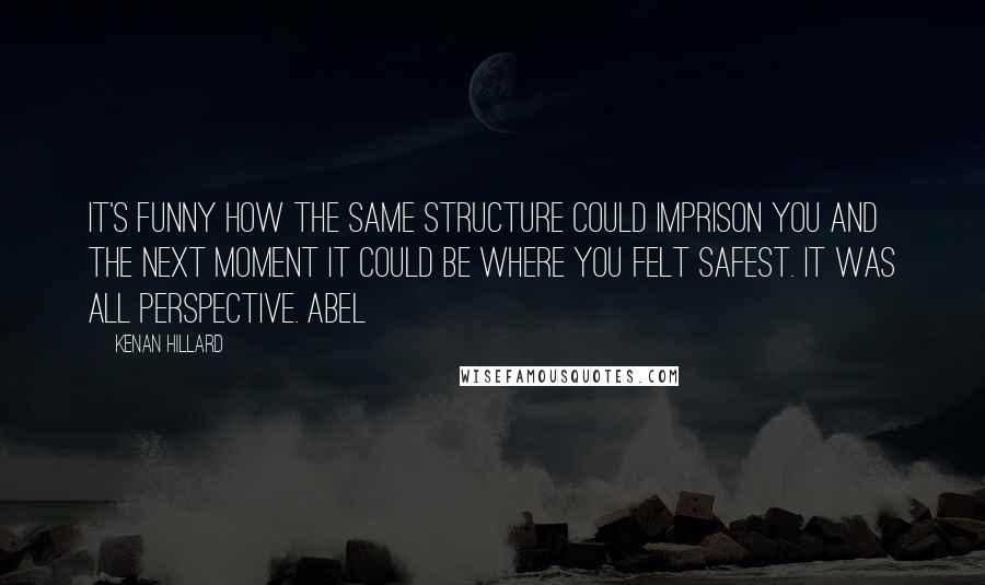 Kenan Hillard Quotes: it's funny how the same structure could imprison you and the next moment it could be where you felt safest. It was all perspective. Abel