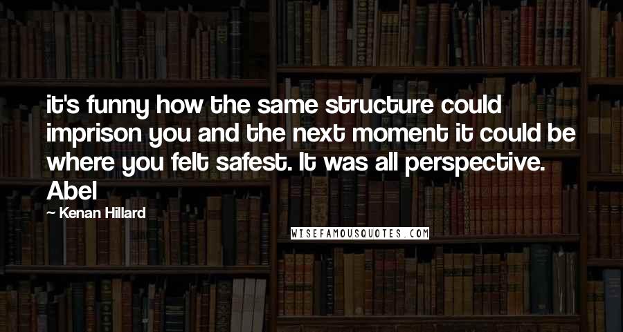 Kenan Hillard Quotes: it's funny how the same structure could imprison you and the next moment it could be where you felt safest. It was all perspective. Abel