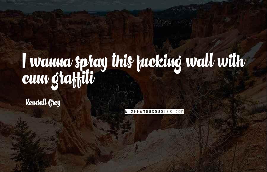 Kendall Grey Quotes: I wanna spray this fucking wall with cum graffiti.