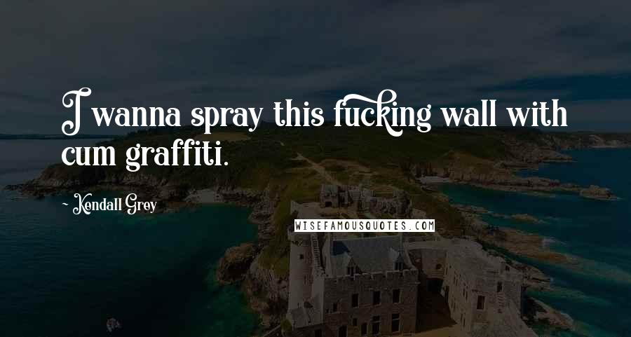 Kendall Grey Quotes: I wanna spray this fucking wall with cum graffiti.