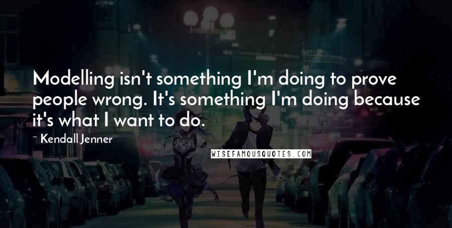 Kendall Jenner Quotes: Modelling isn't something I'm doing to prove people wrong. It's something I'm doing because it's what I want to do.