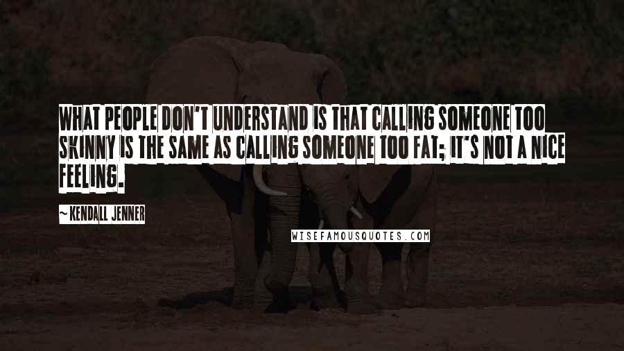 Kendall Jenner Quotes: What people don't understand is that calling someone too skinny is the same as calling someone too fat; it's not a nice feeling.