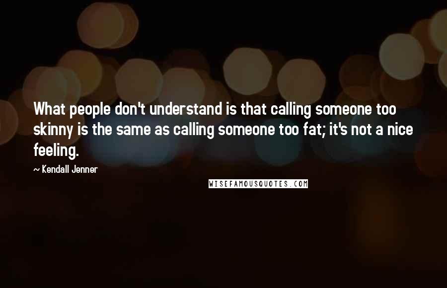 Kendall Jenner Quotes: What people don't understand is that calling someone too skinny is the same as calling someone too fat; it's not a nice feeling.