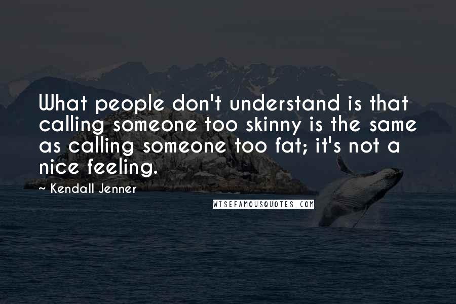 Kendall Jenner Quotes: What people don't understand is that calling someone too skinny is the same as calling someone too fat; it's not a nice feeling.