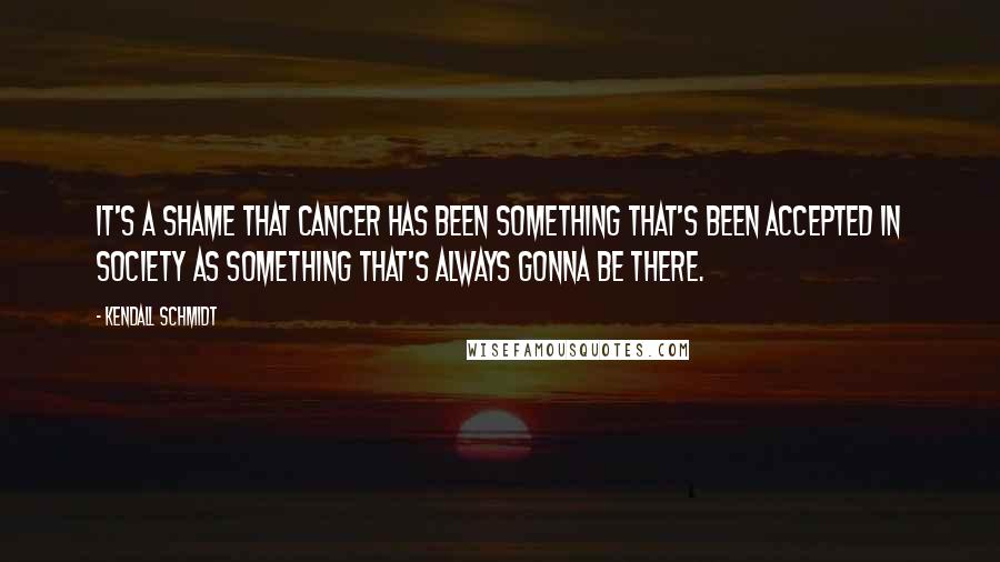 Kendall Schmidt Quotes: It's a shame that cancer has been something that's been accepted in society as something that's always gonna be there.