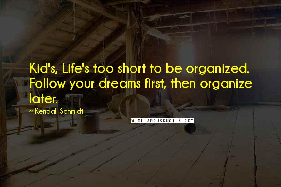 Kendall Schmidt Quotes: Kid's, Life's too short to be organized. Follow your dreams first, then organize later.