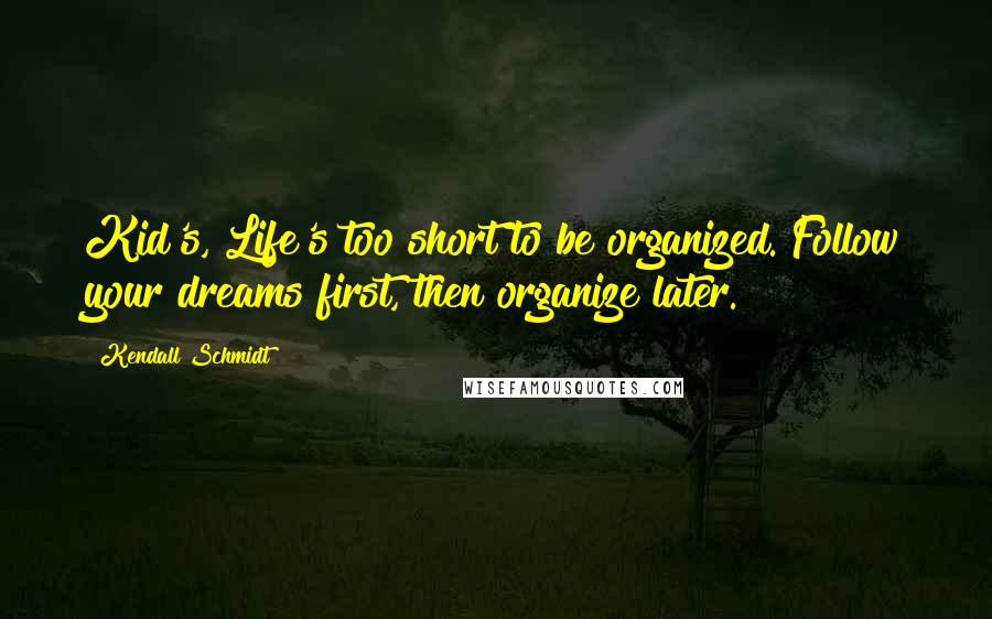 Kendall Schmidt Quotes: Kid's, Life's too short to be organized. Follow your dreams first, then organize later.